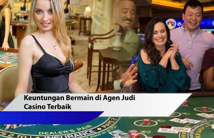 Keuntungan Bermain di Agen Judi Casino Terbaik